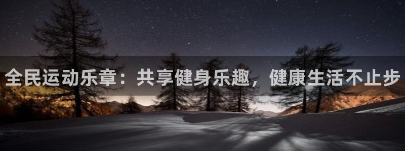 公海赌赌船官方正版app开户:全民运动乐章:共享健身乐趣,健